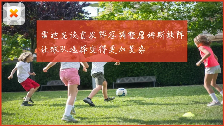 雷迪克谈首发阵容调整詹姆斯缺阵让球队选择变得更加复杂