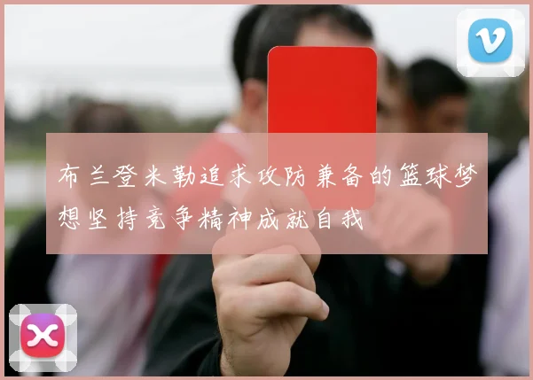 布兰登米勒追求攻防兼备的篮球梦想坚持竞争精神成就自我