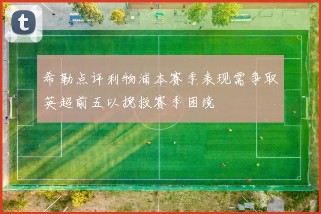 希勒点评利物浦本赛季表现需争取英超前五以挽救赛季困境