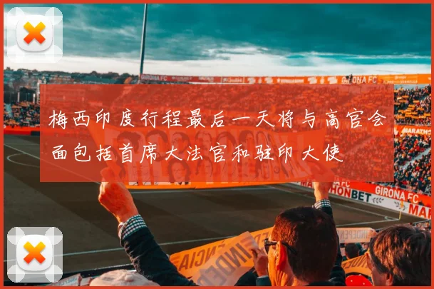 梅西印度行程最后一天将与高官会面包括首席大法官和驻印大使