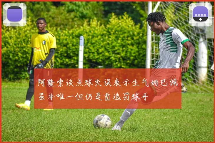 阿隆索谈点球失误表示生气姆巴佩虽非唯一但仍是首选罚球手