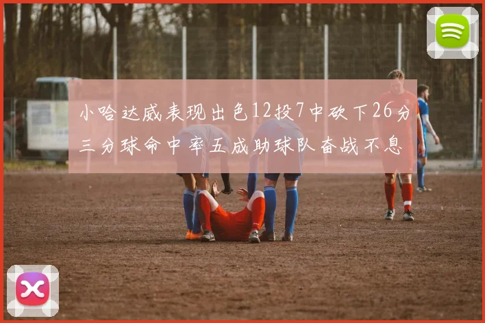 小哈达威表现出色12投7中砍下26分三分球命中率五成助球队奋战不息