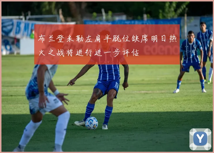 布兰登米勒左肩半脱位缺席明日热火之战将进行进一步评估