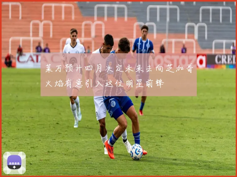 莱万预计四月决定未来去向芝加哥火焰有意引入这位明星前锋