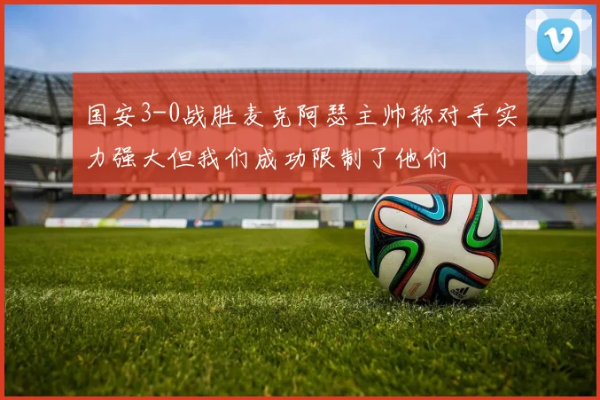 国安3-0战胜麦克阿瑟主帅称对手实力强大但我们成功限制了他们