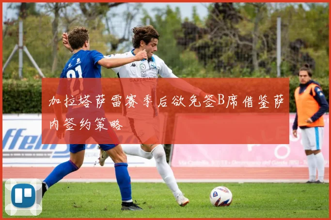 加拉塔萨雷赛季后欲免签B席借鉴萨内签约策略
