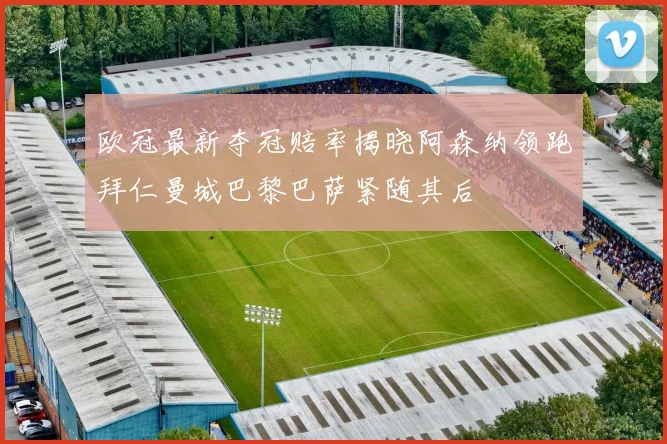 欧冠最新夺冠赔率揭晓阿森纳领跑拜仁曼城巴黎巴萨紧随其后