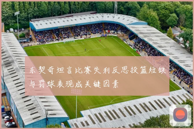东契奇坦言比赛失利反思投篮短缺与罚球表现成关键因素