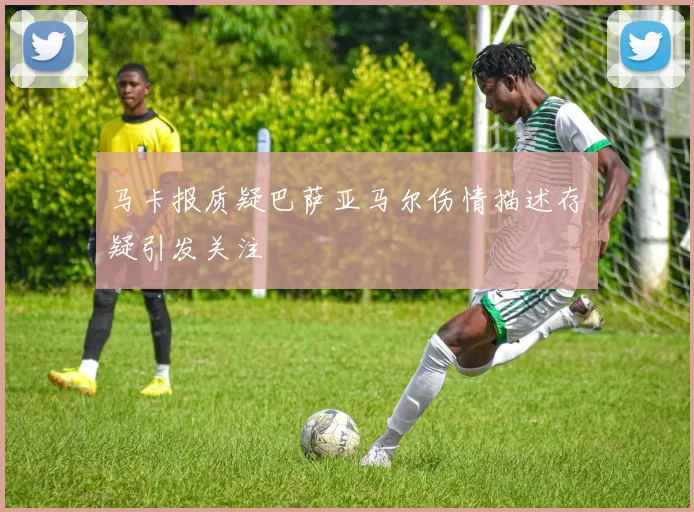 马卡报质疑巴萨亚马尔伤情描述存疑引发关注