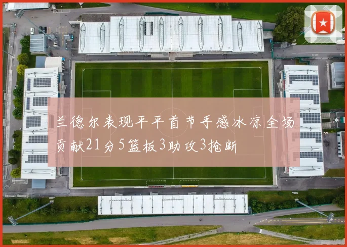 兰德尔表现平平首节手感冰凉全场贡献21分5篮板3助攻3抢断