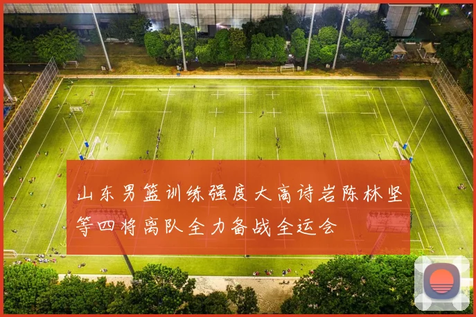 山东男篮训练强度大高诗岩陈林坚等四将离队全力备战全运会