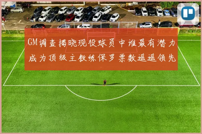 GM调查揭晓现役球员中谁最有潜力成为顶级主教练保罗票数遥遥领先